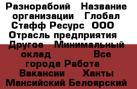 Разнорабоий › Название организации ­ Глобал Стафф Ресурс, ООО › Отрасль предприятия ­ Другое › Минимальный оклад ­ 40 000 - Все города Работа » Вакансии   . Ханты-Мансийский,Белоярский г.